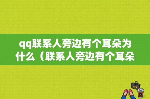 qq联系人旁边有个耳朵为什么（联系人旁边有个耳朵为什么打不开）