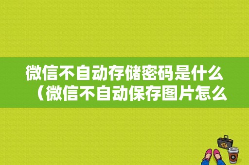 微信不自动存储密码是什么（微信不自动保存图片怎么设置）