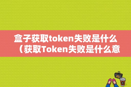 盒子获取token失败是什么（获取Token失败是什么意思）