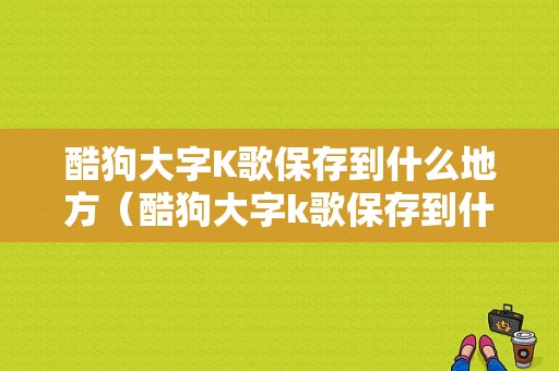 酷狗大字K歌保存到什么地方（酷狗大字k歌保存到什么地方去了）