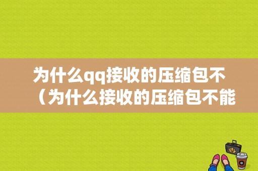 为什么qq接收的压缩包不（为什么接收的压缩包不能解压）