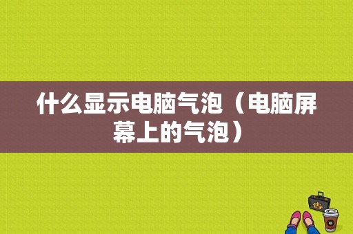 什么显示电脑气泡（电脑屏幕上的气泡）