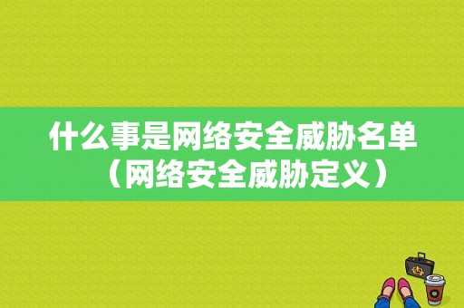 什么事是网络安全威胁名单（网络安全威胁定义）