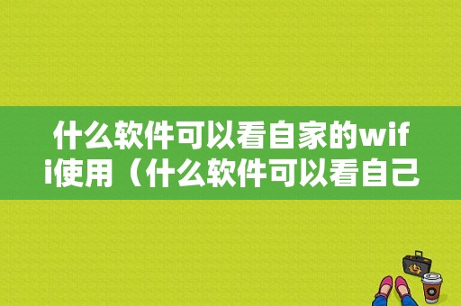 什么软件可以看自家的wifi使用（什么软件可以看自己家的wifi有没有被蹭网）