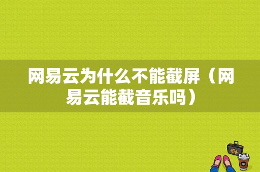 网易云为什么不能截屏（网易云能截音乐吗）