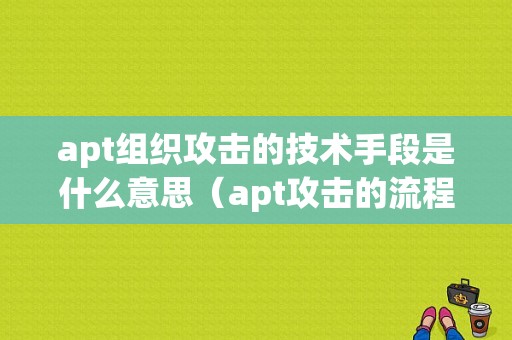 apt组织攻击的技术手段是什么意思（apt攻击的流程不包括什么）