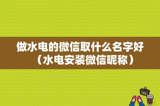 做水电的微信取什么名字好（水电安装微信昵称）