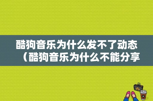 酷狗音乐为什么发不了动态（酷狗音乐为什么不能分享到微信朋友圈）