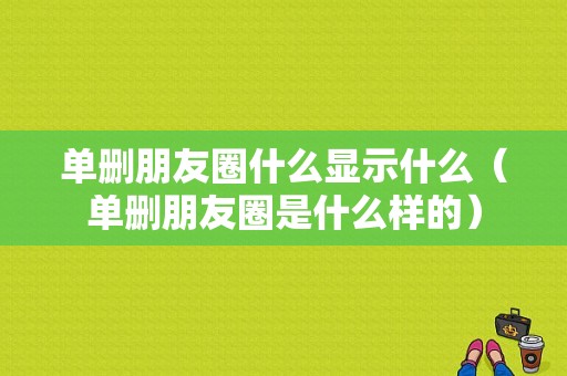 单删朋友圈什么显示什么（单删朋友圈是什么样的）