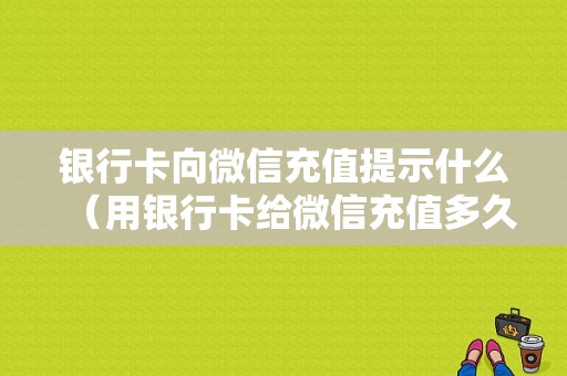 银行卡向微信充值提示什么（用银行卡给微信充值多久到账）