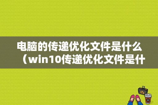 电脑的传递优化文件是什么（win10传递优化文件是什么）