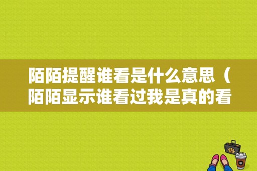 陌陌提醒谁看是什么意思（陌陌显示谁看过我是真的看了吗）