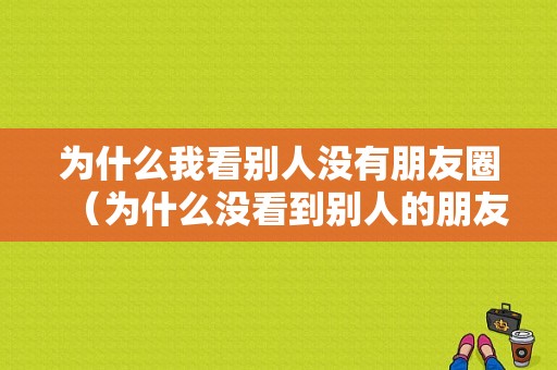 为什么我看别人没有朋友圈（为什么没看到别人的朋友圈）