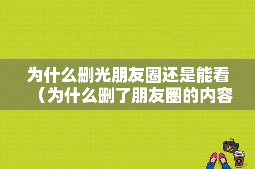 为什么删光朋友圈还是能看（为什么删了朋友圈的内容还看得到）