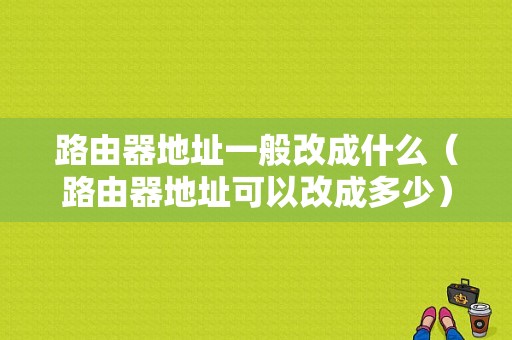 路由器地址一般改成什么（路由器地址可以改成多少）