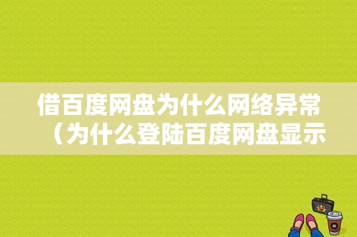 借百度网盘为什么网络异常（为什么登陆百度网盘显示网络异常）