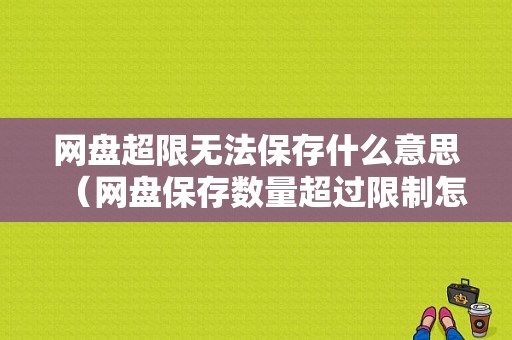 网盘超限无法保存什么意思（网盘保存数量超过限制怎么办）