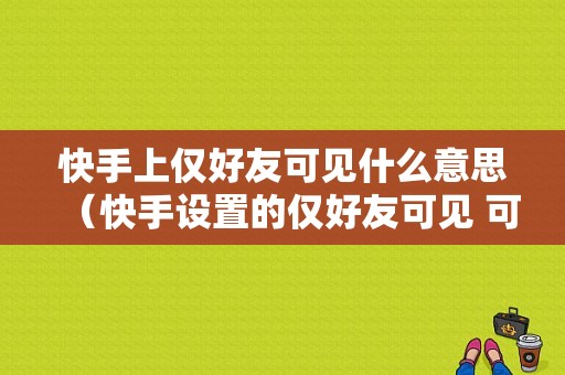 快手上仅好友可见什么意思（快手设置的仅好友可见 可以上热门吗）