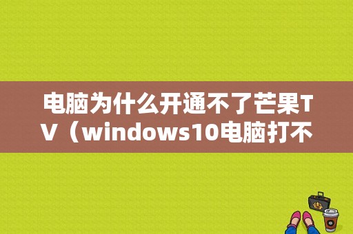 电脑为什么开通不了芒果TV（windows10电脑打不开芒果tv）