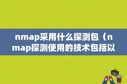 nmap采用什么探测包（nmap探测使用的技术包括以下哪些?）