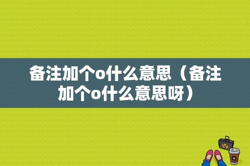 备注加个o什么意思（备注加个o什么意思呀）