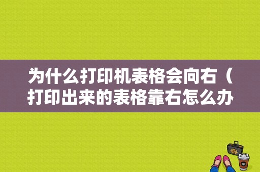 为什么打印机表格会向右（打印出来的表格靠右怎么办）