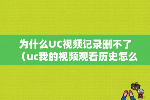 为什么UC视频记录删不了（uc我的视频观看历史怎么删除不了）