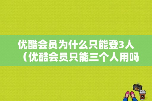 优酷会员为什么只能登3人（优酷会员只能三个人用吗）