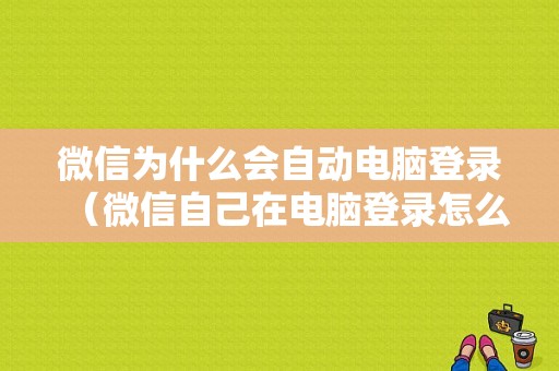 微信为什么会自动电脑登录（微信自己在电脑登录怎么回事）