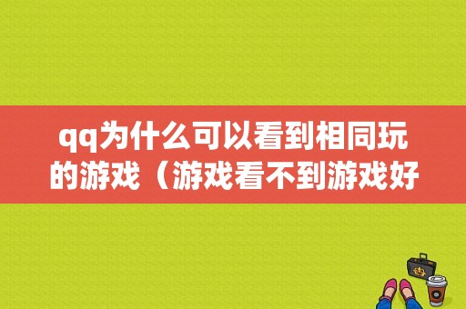 qq为什么可以看到相同玩的游戏（游戏看不到游戏好友）