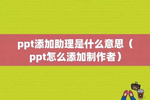 ppt添加助理是什么意思（ppt怎么添加制作者）