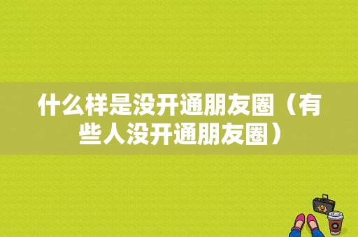 什么样是没开通朋友圈（有些人没开通朋友圈）