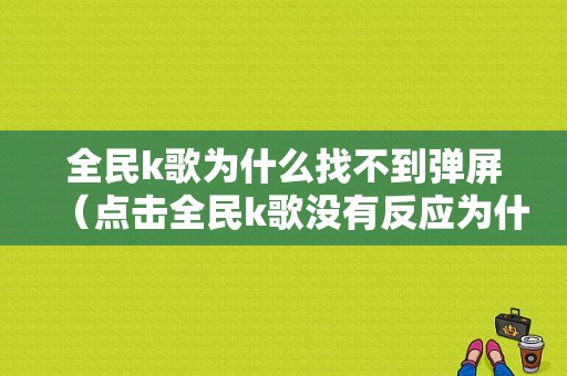 全民k歌为什么找不到弹屏（点击全民k歌没有反应为什么）