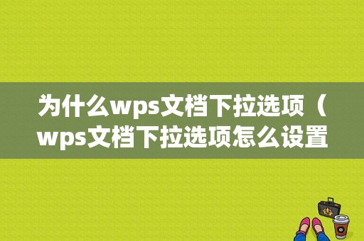 为什么wps文档下拉选项（wps文档下拉选项怎么设置）