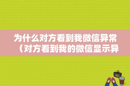 为什么对方看到我微信异常（对方看到我的微信显示异常）