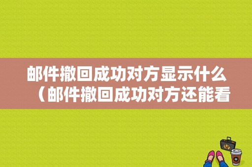 邮件撤回成功对方显示什么（邮件撤回成功对方还能看到吗）