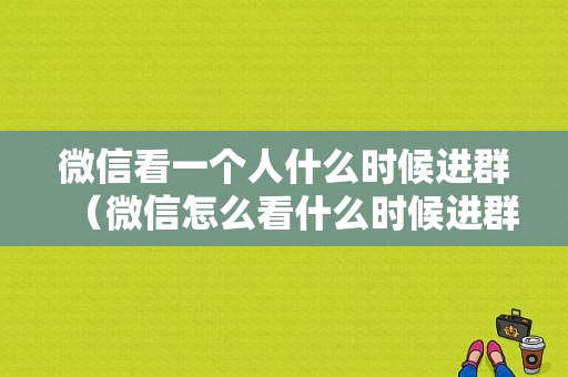 微信看一个人什么时候进群（微信怎么看什么时候进群）