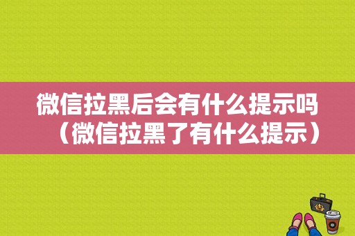 微信拉黑后会有什么提示吗（微信拉黑了有什么提示）