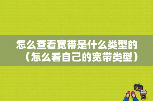 怎么查看宽带是什么类型的（怎么看自己的宽带类型）