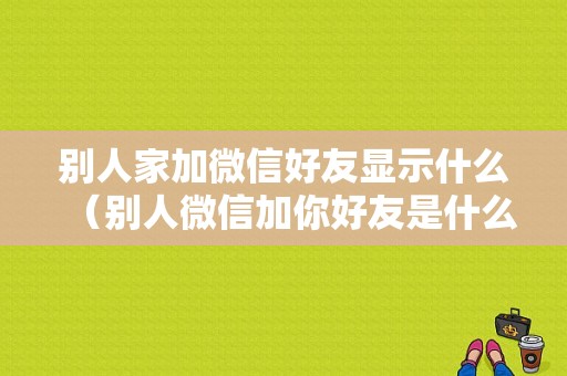 别人家加微信好友显示什么（别人微信加你好友是什么样的）