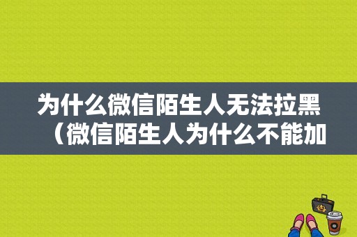 为什么微信陌生人无法拉黑（微信陌生人为什么不能加入黑名单）