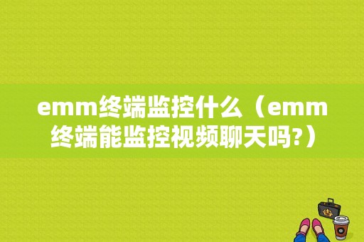 emm终端监控什么（emm终端能监控视频聊天吗?）