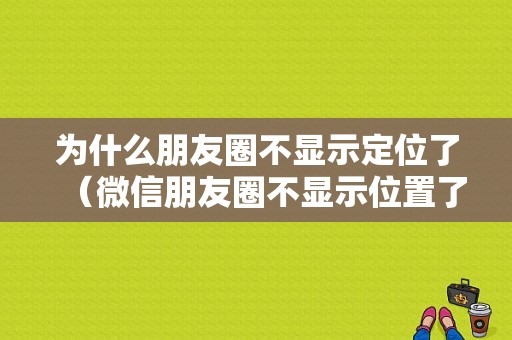 为什么朋友圈不显示定位了（微信朋友圈不显示位置了怎么办）