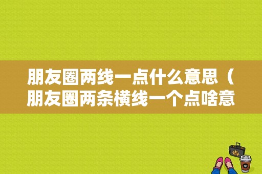 朋友圈两线一点什么意思（朋友圈两条横线一个点啥意思）