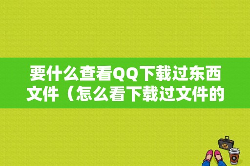 要什么查看QQ下载过东西文件（怎么看下载过文件的记录）