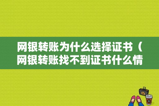 网银转账为什么选择证书（网银转账找不到证书什么情况）