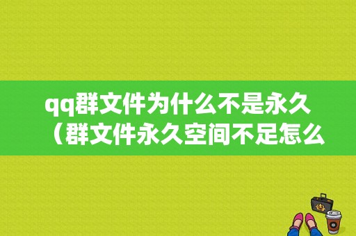 qq群文件为什么不是永久（群文件永久空间不足怎么办）