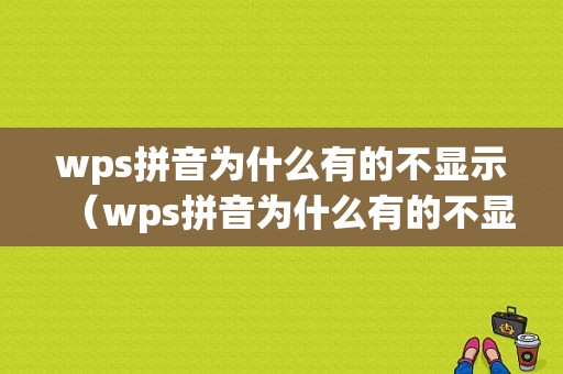 wps拼音为什么有的不显示（wps拼音为什么有的不显示拼音）