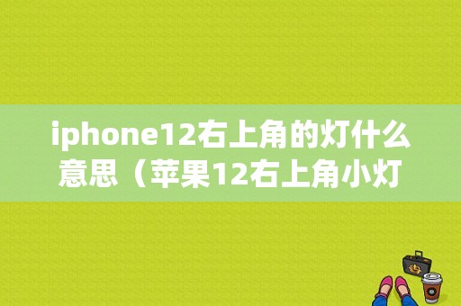 iphone12右上角的灯什么意思（苹果12右上角小灯）