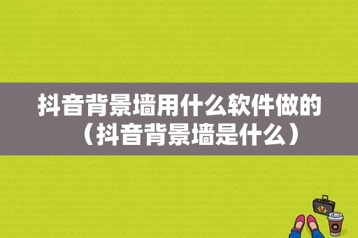 抖音背景墙用什么软件做的（抖音背景墙是什么）